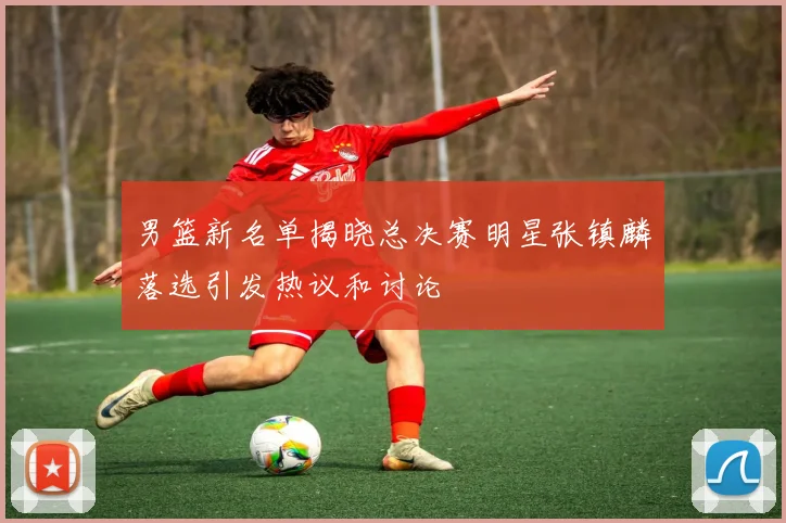 男篮新名单揭晓总决赛明星张镇麟落选引发热议和讨论