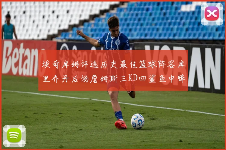 埃奇库姆评选历史最佳篮球阵容库里乔丹后场詹姆斯三KD四鲨鱼中锋