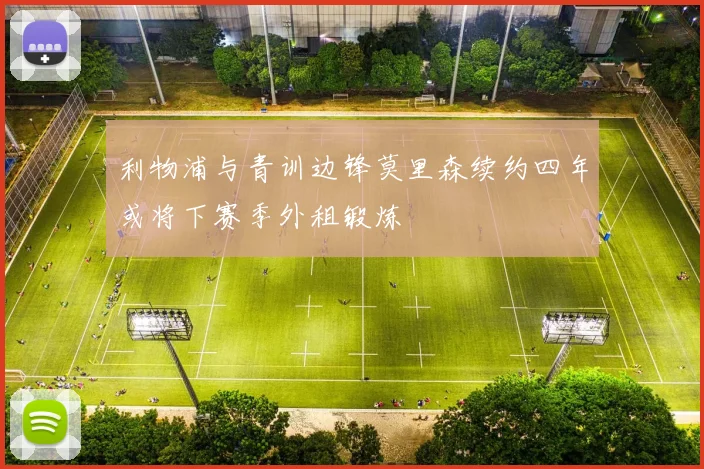 利物浦与青训边锋莫里森续约四年或将下赛季外租锻炼