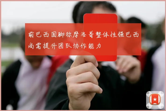 前巴西国脚称摩洛哥整体性强巴西尚需提升团队协作能力