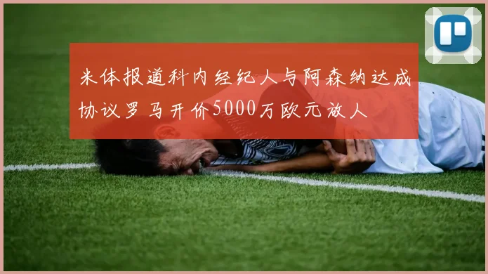 米体报道科内经纪人与阿森纳达成协议罗马开价5000万欧元放人