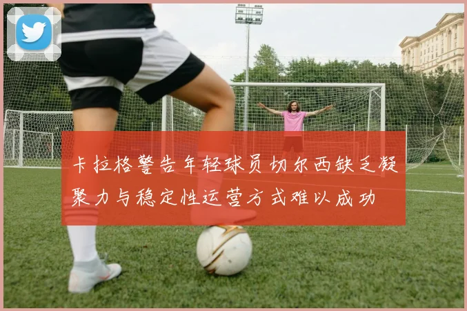 卡拉格警告年轻球员切尔西缺乏凝聚力与稳定性运营方式难以成功