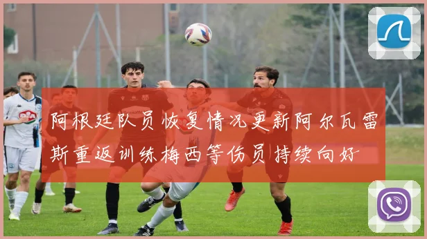 阿根廷队员恢复情况更新阿尔瓦雷斯重返训练梅西等伤员持续向好