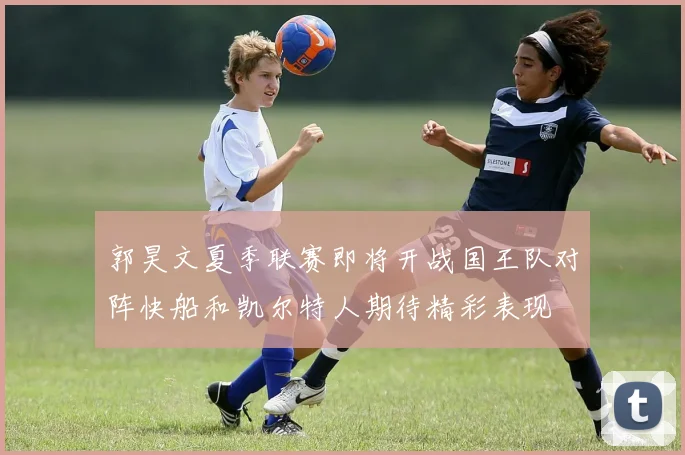 郭昊文夏季联赛即将开战国王队对阵快船和凯尔特人期待精彩表现
